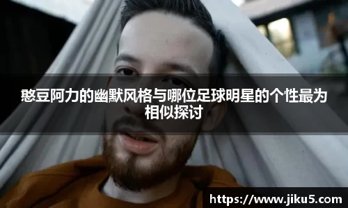 憨豆阿力的幽默风格与哪位足球明星的个性最为相似探讨