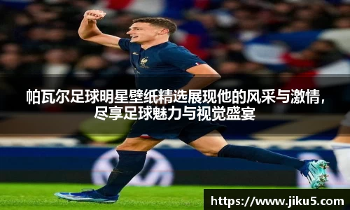 帕瓦尔足球明星壁纸精选展现他的风采与激情，尽享足球魅力与视觉盛宴