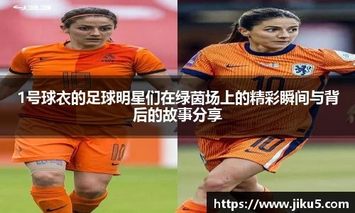 1号球衣的足球明星们在绿茵场上的精彩瞬间与背后的故事分享