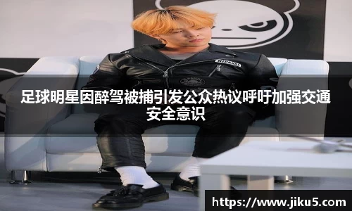 足球明星因醉驾被捕引发公众热议呼吁加强交通安全意识