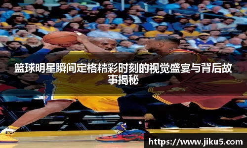 篮球明星瞬间定格精彩时刻的视觉盛宴与背后故事揭秘