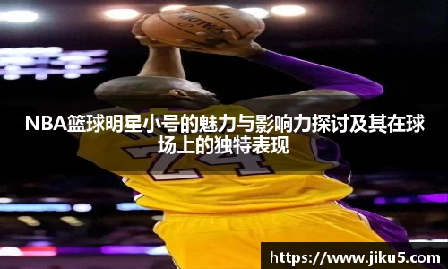 NBA篮球明星小号的魅力与影响力探讨及其在球场上的独特表现